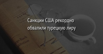 Санкции США рекордно обвалили турецкую лиру