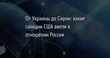 От Украины до Сирии: какие санкции США ввели в отношении России