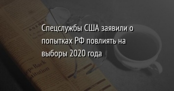 Спецслужбы США заявили о попытках РФ повлиять на выборы 2020 года