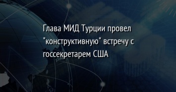 Глава МИД Турции провел "конструктивную" встречу с госсекретарем США