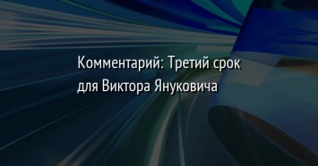 Комментарий: Третий срок для Виктора Януковича