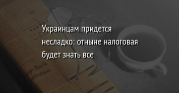 Украинцам придется несладко: отныне налоговая будет знать все