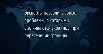 Эксперты назвали главные проблемы, с которыми сталкиваются украинцы при пересечении границы