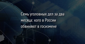 Семь уголовных дел за два месяца: кого в России обвиняют в госизмене