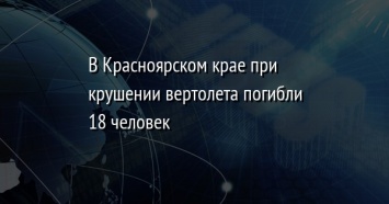 В Красноярском крае при крушении вертолета погибли 18 человек