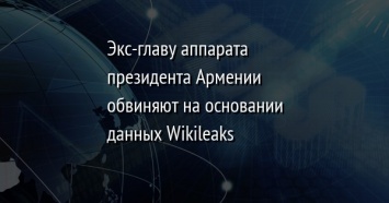 Экс-главу аппарата президента Армении обвиняют на основании данных Wikileaks