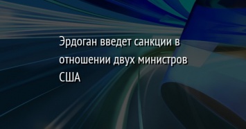 Эрдоган введет санкции в отношении двух министров США