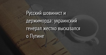 Русский шовинист и держиморда: украинский генерал жестко высказался о Путине