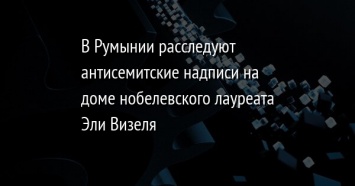 В Румынии расследуют антисемитские надписи на доме нобелевского лауреата Эли Визеля