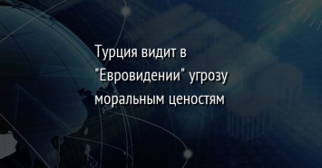 Турция видит в "Евровидении" угрозу моральным ценостям