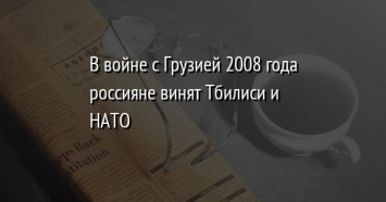 В войне с Грузией 2008 года россияне винят Тбилиси и НАТО