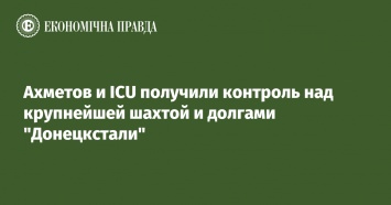 Ахметов и ICU получили контроль над крупнейшей шахтой и долгами "Донецкстали"