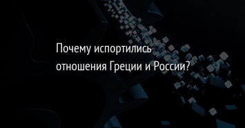 Почему испортились отношения Греции и России?