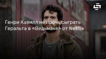 Генри Кавилл не прочь сыграть Геральта в «Ведьмаке» от Netflix