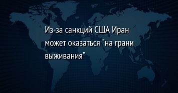 Из-за санкций США Иран может оказаться "на грани выживания"