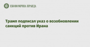 Трамп подписал указ о возобновлении санкций против Ирана