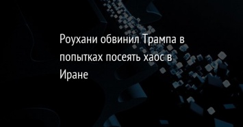 Роухани обвинил Трампа в попытках посеять хаос в Иране