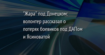 "Жара" под Донецком: волонтер рассказал о потерях боевиков под ДАПом и Ясиноватой