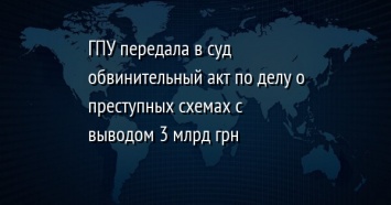 ГПУ передала в суд обвинительный акт по делу о преступных схемах с выводом 3 млрд грн