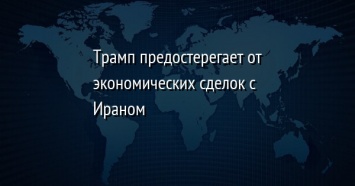 Трамп предостерегает от экономических сделок с Ираном