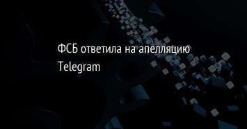 ФСБ ответила на апелляцию Telegram