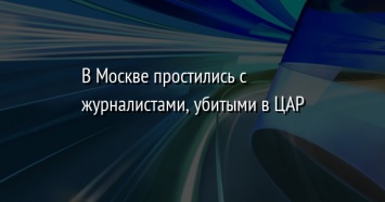 В Москве простились с журналистами, убитыми в ЦАР