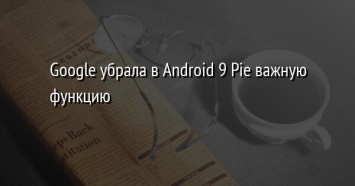 Google убрала в Android 9 Pie важную функцию