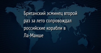 Британский эсминец второй раз за лето сопровождал российские корабли в Ла-Манше