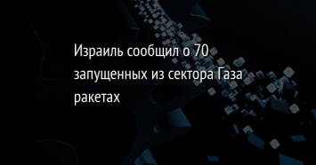 Израиль сообщил о 70 запущенных из сектора Газа ракетах