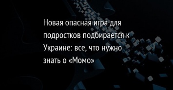 Новая опасная игра для подростков подбирается к Украине: все, что нужно знать о «Момо»