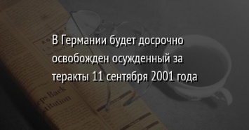 В Германии будет досрочно освобожден осужденный за теракты 11 сентября 2001 года