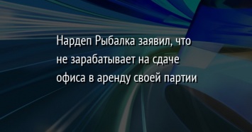 Нардеп Рыбалка заявил, что не зарабатывает на сдаче офиса в аренду своей партии