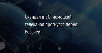 Скандал в ЕС: немецкий телеканал прогнулся перед Россией