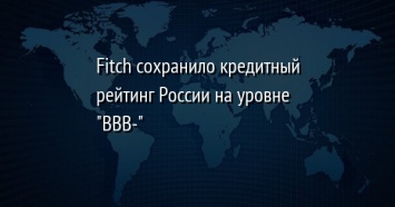 Fitch сохранило кредитный рейтинг России на уровне "BBB-"