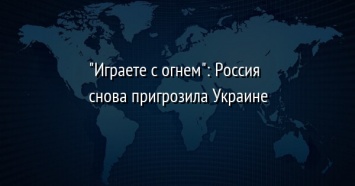 "Играете с огнем": Россия снова пригрозила Украине