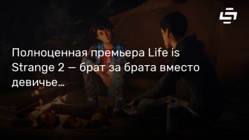 Полноценная премьера Life is Strange 2 - брат за брата вместо девичьей любви