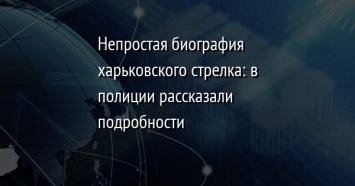 Непростая биография харьковского стрелка: в полиции рассказали подробности