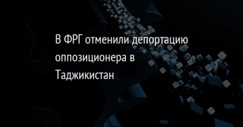 В ФРГ отменили депортацию оппозиционера в Таджикистан