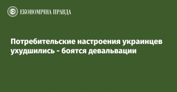 Потребительские настроения украинцев ухудшились - боятся девальвации