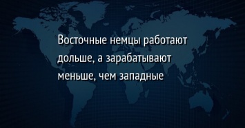 Восточные немцы работают дольше, а зарабатывают меньше, чем западные