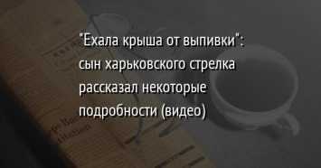 "Ехала крыша от выпивки": сын харьковского стрелка рассказал некоторые подробности (видео)