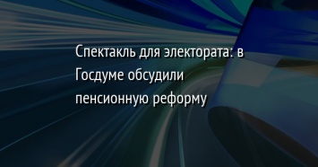 Спектакль для электората: в Госдуме обсудили пенсионную реформу