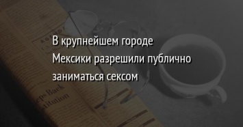 В крупнейшем городе Мексики разрешили публично заниматься сексом