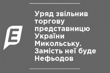 Правительство уволило торговую представительницу Украины Микольскую. Вместо нее будет Нефедов