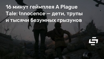 16 минут геймплея A Plague Tale: Innocence - дети, трупы и тысячи безумных грызунов