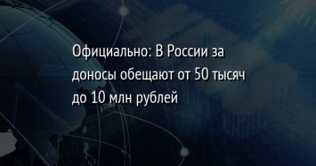 Официально: В России за доносы обещают от 50 тысяч до 10 млн рублей