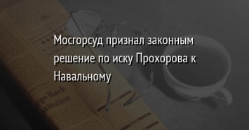 Мосгорсуд признал законным решение по иску Прохорова к Навальному