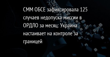 СММ ОБСЕ зафиксировала 125 случаев недопуска миссии в ОРДЛО за месяц: Украина настаивает на контроле за границей