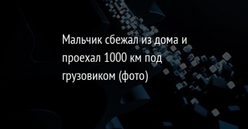 Мальчик сбежал из дома и проехал 1000 км под грузовиком (фото)