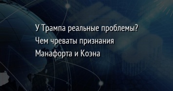 У Трампа реальные проблемы? Чем чреваты признания Манафорта и Коэна